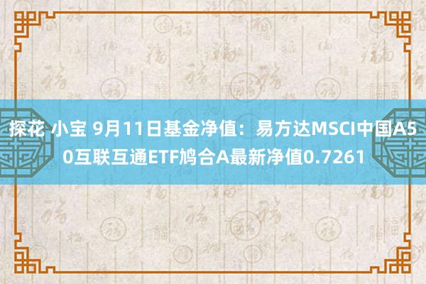 探花 小宝 9月11日基金净值：易方达MSCI中国A50互联互通ETF鸠合A最新净值0.7261