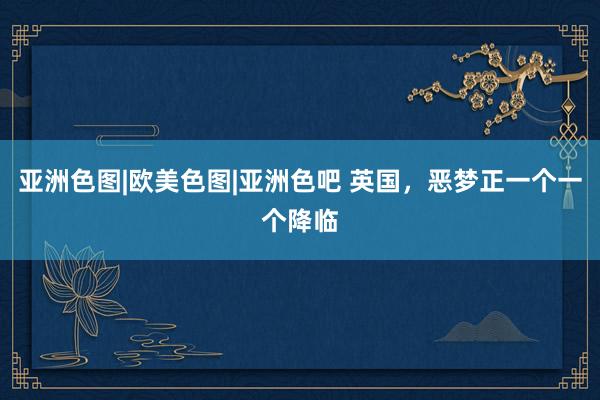 亚洲色图|欧美色图|亚洲色吧 英国，恶梦正一个一个降临