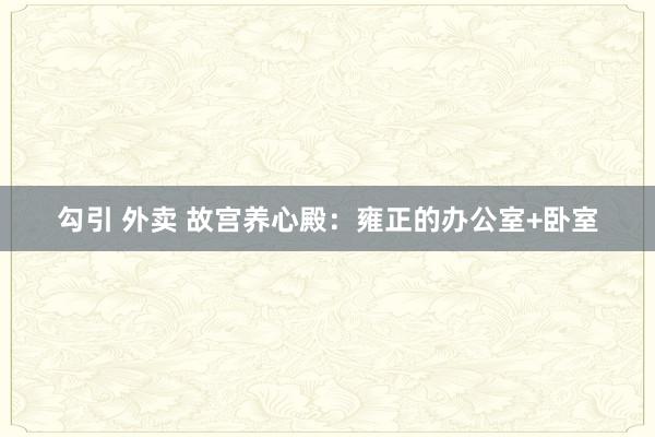 勾引 外卖 故宫养心殿:雍正的办公室+卧室