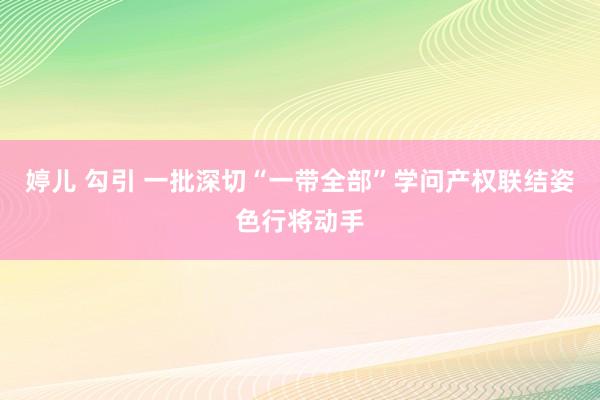 婷儿 勾引 一批深切“一带全部”学问产权联结姿色行将动手