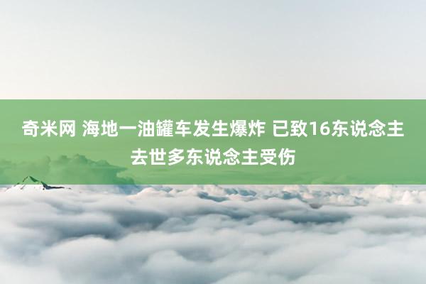 奇米网 海地一油罐车发生爆炸 已致16东说念主去世多东说念主受伤