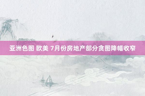 亚洲色图 欧美 7月份房地产部分贪图降幅收窄