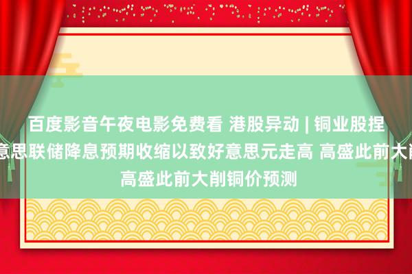 百度影音午夜电影免费看 港股异动 | 铜业股捏续下探 好意思联储降息预期收缩以致好意思元走高 高盛此前大削铜价预测