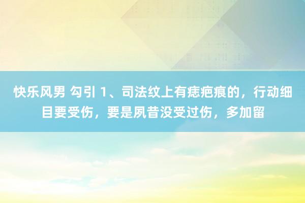 快乐风男 勾引 1、司法纹上有痣疤痕的,行动细目要受伤,要是夙昔没受过伤,多加留
