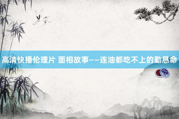 高清快播伦理片 面相故事——连油都吃不上的勤恳命