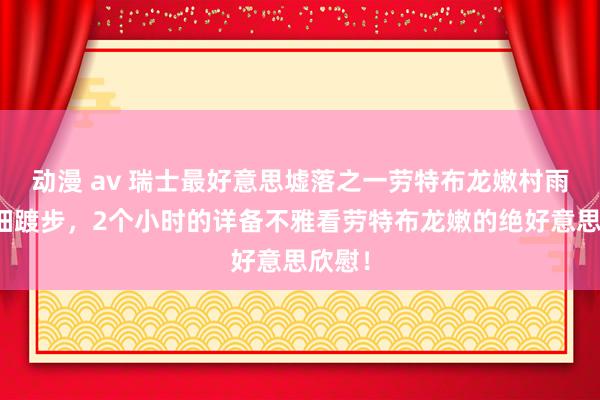 动漫 av 瑞士最好意思墟落之一劳特布龙嫩村雨中精细踱步，2个小时的详备不雅看劳特布龙嫩的绝好意思欣慰！