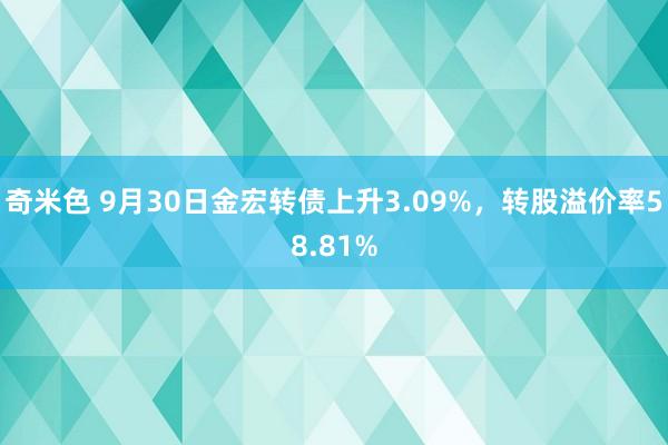 奇米色 9月30日金宏转债上升3.09%，转股溢价率58.81%