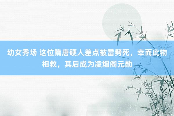幼女秀场 这位隋唐硬人差点被雷劈死，幸而此物相救，其后成为凌烟阁元勋