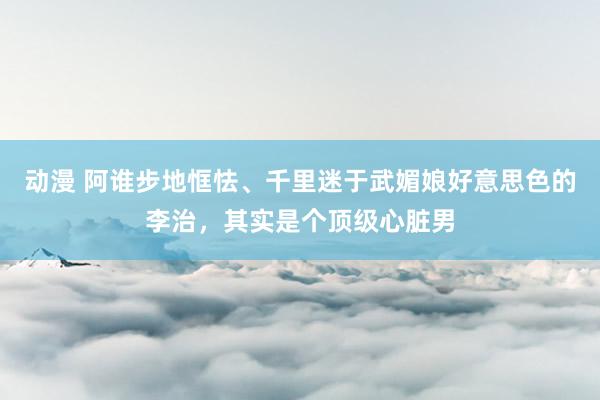 动漫 阿谁步地恇怯、千里迷于武媚娘好意思色的李治，其实是个顶级心脏男