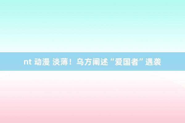 nt 动漫 淡薄！乌方阐述“爱国者”遇袭