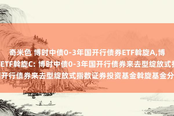 奇米色 博时中债0-3年国开行债券ETF斡旋A,博时中债0-3年国开行债券ETF斡旋C: 博时中债0-3年国开行债券来去型绽放式指数证券投资基金斡旋基金分成公告