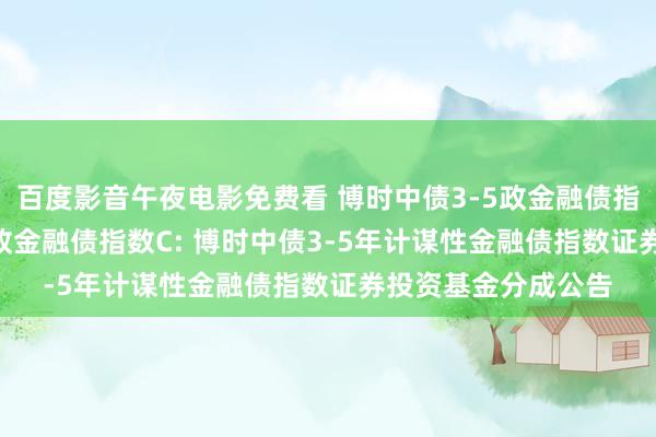 百度影音午夜电影免费看 博时中债3-5政金融债指数A,博时中债3-5政金融债指数C: 博时中债3-5年计谋性金融债指数证券投资基金分成公告