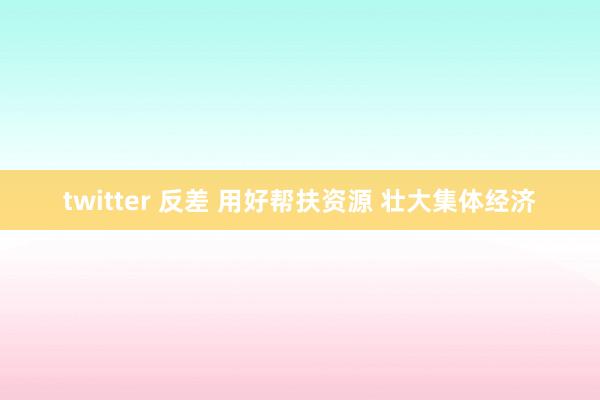 twitter 反差 用好帮扶资源 壮大集体经济