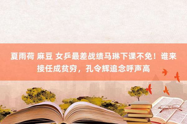 夏雨荷 麻豆 女乒最差战绩马琳下课不免！谁来接任成贫穷，孔令辉追念呼声高