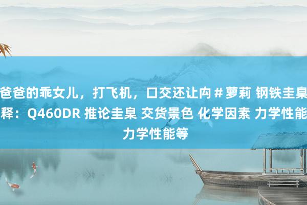 爸爸的乖女儿，打飞机，口交还让禸＃萝莉 钢铁圭臬剖释：Q460DR 推论圭臬 交货景色 化学因素 力学性能等