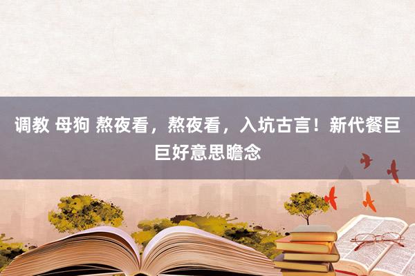 调教 母狗 熬夜看,熬夜看,入坑古言!新代餐巨巨好意思瞻念