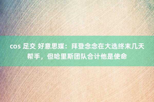 cos 足交 好意思媒：拜登念念在大选终末几天帮手，但哈里斯团队合计他是使命