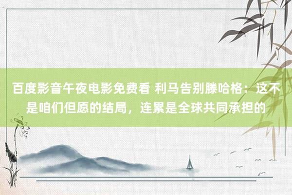 百度影音午夜电影免费看 利马告别滕哈格:这不是咱们但愿的结局,连累是全球共同承担的