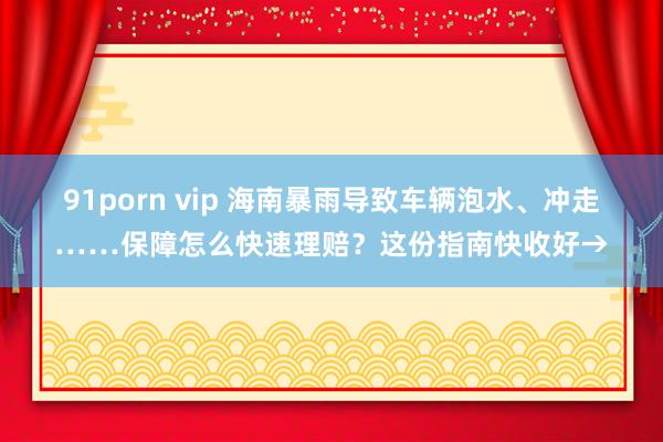 91porn vip 海南暴雨导致车辆泡水、冲走……保障怎么快速理赔？这份指南快收好→