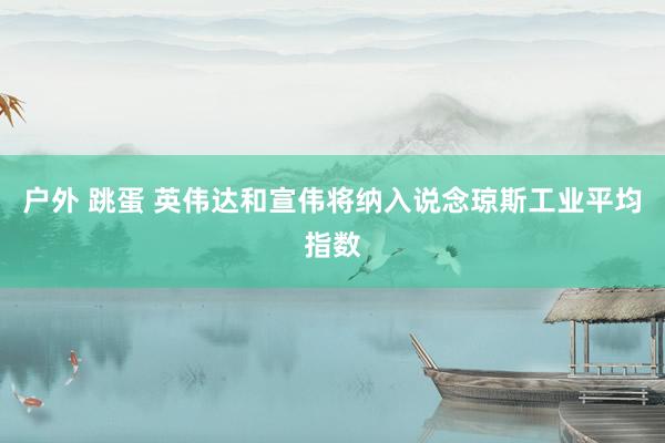 户外 跳蛋 英伟达和宣伟将纳入说念琼斯工业平均指数