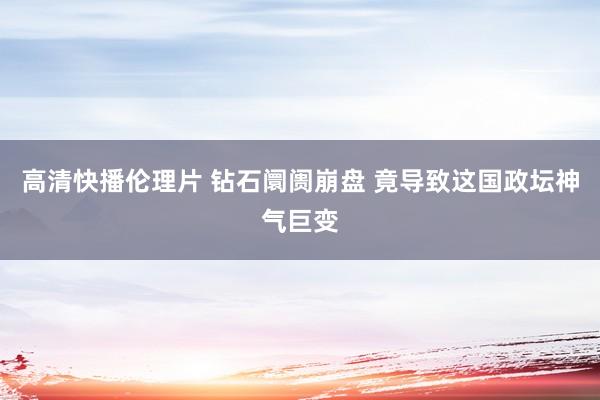 高清快播伦理片 钻石阛阓崩盘 竟导致这国政坛神气巨变