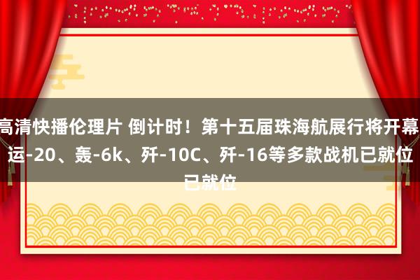 高清快播伦理片 倒计时！第十五届珠海航展行将开幕 运-20、轰-6k、歼-10C、歼-16等多款战机已就位