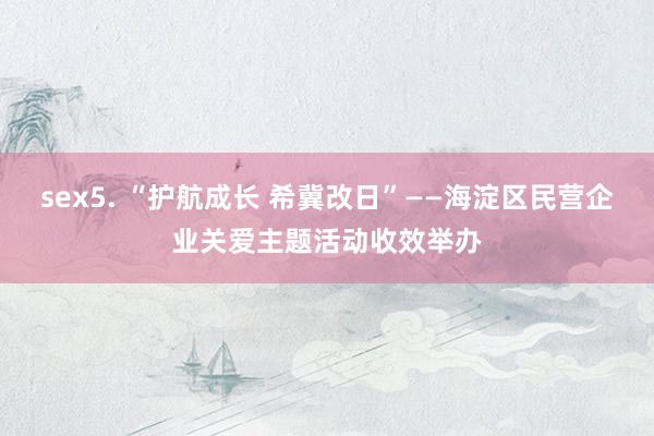 sex5. “护航成长 希冀改日”——海淀区民营企业关爱主题活动收效举办