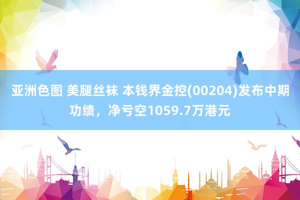 亚洲色图 美腿丝袜 本钱界金控(00204)发布中期功绩,净亏空1059.7万港元
