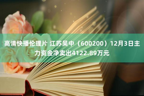 高清快播伦理片 江苏吴中（600200）12月3日主力资金净卖出4122.89万元