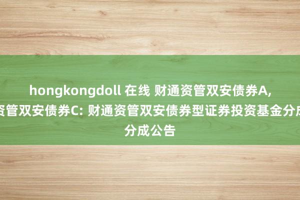 hongkongdoll 在线 财通资管双安债券A,财通资管双安债券C: 财通资管双安债券型证券投资基金分成公告