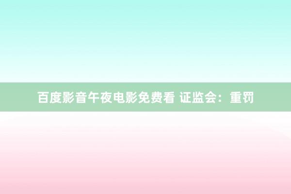 百度影音午夜电影免费看 证监会：重罚