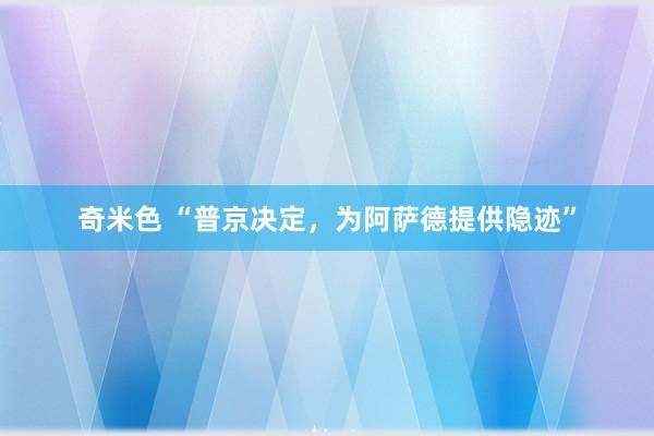 奇米色 “普京决定，为阿萨德提供隐迹”