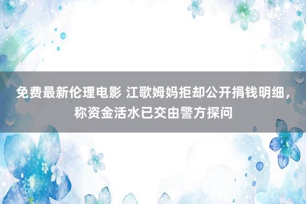 免费最新伦理电影 江歌姆妈拒却公开捐钱明细，称资金活水已交由警方探问