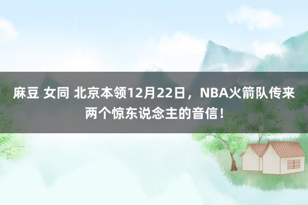 麻豆 女同 北京本领12月22日，NBA火箭队传来两个惊东说念主的音信！