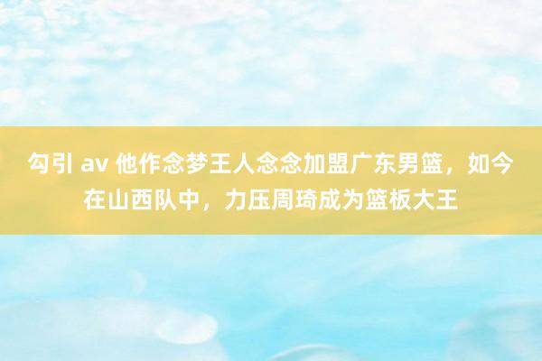 勾引 av 他作念梦王人念念加盟广东男篮，如今在山西队中，力压周琦成为篮板大王