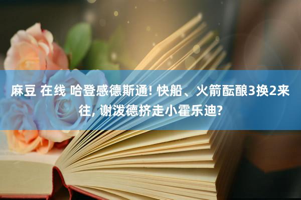 麻豆 在线 哈登感德斯通! 快船、火箭酝酿3换2来往， 谢泼德挤走小霍乐迪?