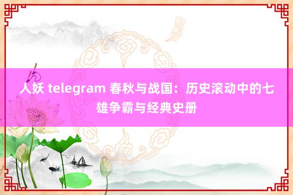 人妖 telegram 春秋与战国：历史滚动中的七雄争霸与经典史册