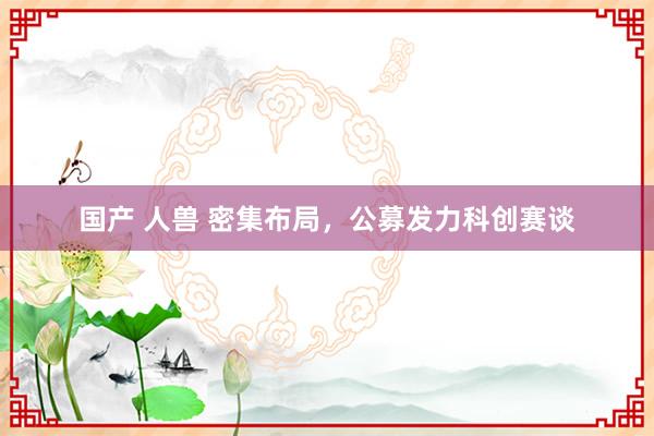 国产 人兽 密集布局，公募发力科创赛谈