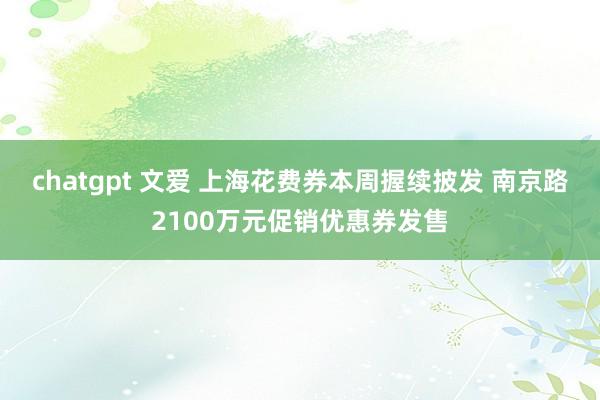 chatgpt 文爱 上海花费券本周握续披发 南京路2100万元促销优惠券发售