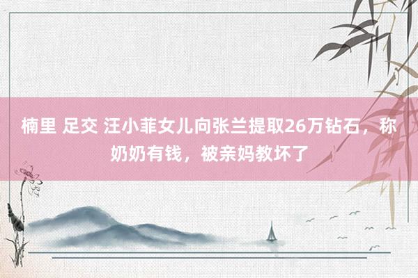 楠里 足交 汪小菲女儿向张兰提取26万钻石，称奶奶有钱，被亲妈教坏了