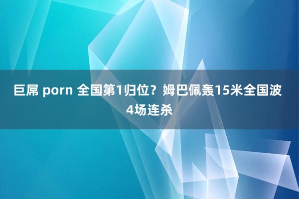 巨屌 porn 全国第1归位?姆巴佩轰15米全国波 4场连杀