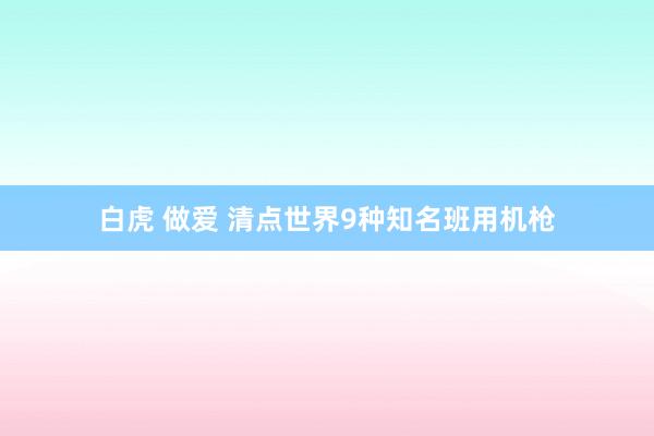 白虎 做爱 清点世界9种知名班用机枪