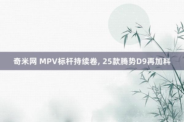 奇米网 MPV标杆持续卷， 25款腾势D9再加料