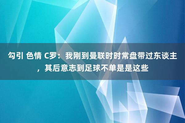 勾引 色情 C罗：我刚到曼联时时常盘带过东谈主，其后意志到足球不单是是这些