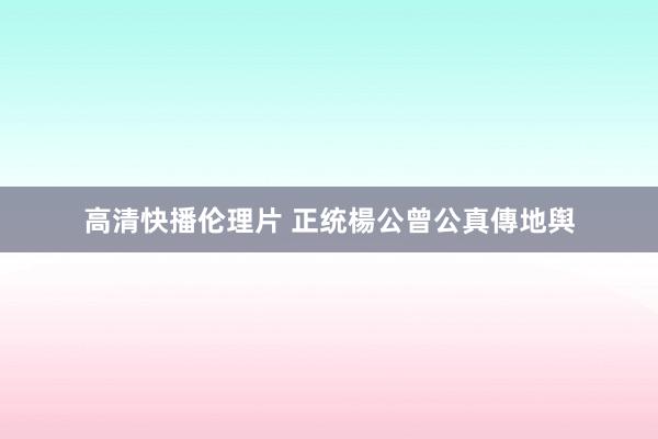 高清快播伦理片 正统楊公曾公真傳地舆