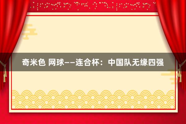 奇米色 网球——连合杯：中国队无缘四强