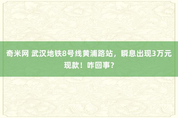 奇米网 武汉地铁8号线黄浦路站，瞬息出现3万元现款！咋回事？