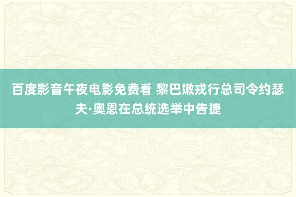 百度影音午夜电影免费看 黎巴嫩戎行总司令约瑟夫·奥恩在总统选举中告捷