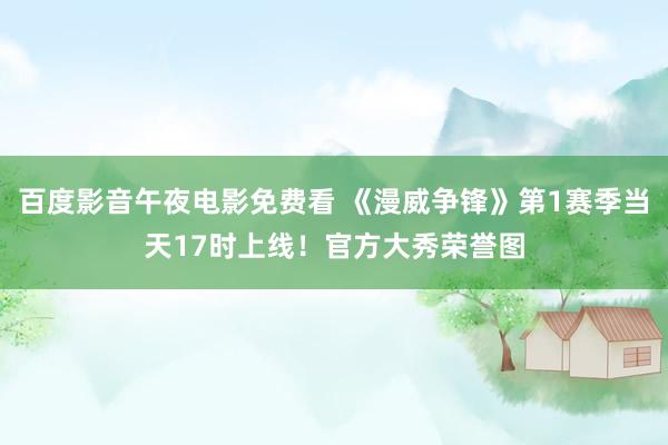 百度影音午夜电影免费看 《漫威争锋》第1赛季当天17时上线！官方大秀荣誉图
