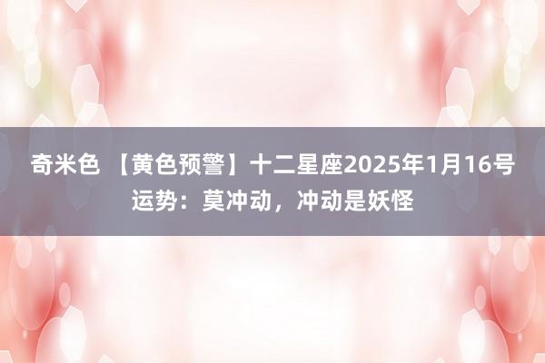 奇米色 【黄色预警】十二星座2025年1月16号运势：莫冲动，冲动是妖怪